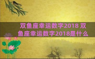 双鱼座幸运数字2018 双鱼座幸运数字2018是什么